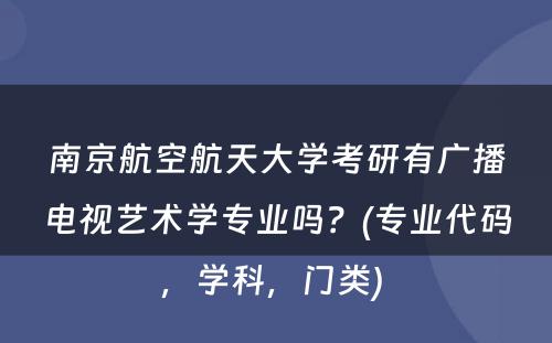 南京航空航天大学考研有广播电视艺术学专业吗？(专业代码，学科，门类) 