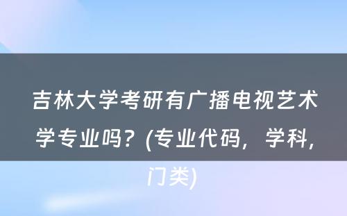 吉林大学考研有广播电视艺术学专业吗？(专业代码，学科，门类) 