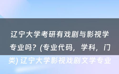 辽宁大学考研有戏剧与影视学专业吗？(专业代码，学科，门类) 辽宁大学影视戏剧文学专业