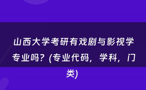 山西大学考研有戏剧与影视学专业吗？(专业代码，学科，门类) 