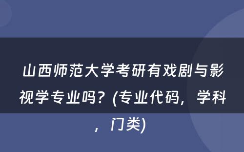 山西师范大学考研有戏剧与影视学专业吗？(专业代码，学科，门类) 