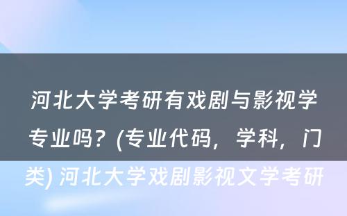 河北大学考研有戏剧与影视学专业吗？(专业代码，学科，门类) 河北大学戏剧影视文学考研