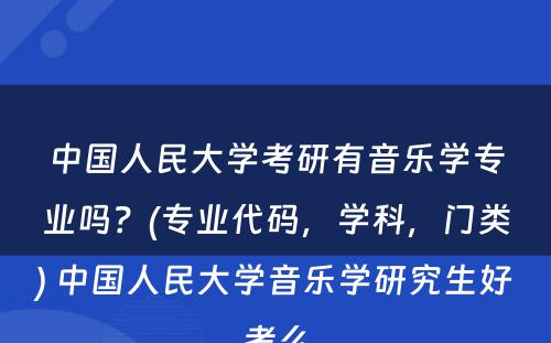 中国人民大学考研有音乐学专业吗？(专业代码，学科，门类) 中国人民大学音乐学研究生好考么