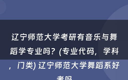 辽宁师范大学考研有音乐与舞蹈学专业吗？(专业代码，学科，门类) 辽宁师范大学舞蹈系好考吗