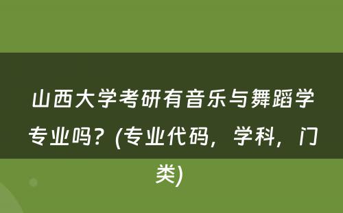 山西大学考研有音乐与舞蹈学专业吗？(专业代码，学科，门类) 