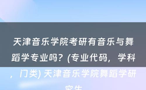 天津音乐学院考研有音乐与舞蹈学专业吗？(专业代码，学科，门类) 天津音乐学院舞蹈学研究生