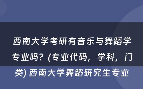 西南大学考研有音乐与舞蹈学专业吗？(专业代码，学科，门类) 西南大学舞蹈研究生专业