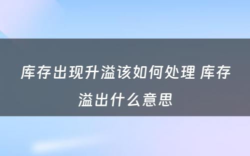 库存出现升溢该如何处理 库存溢出什么意思