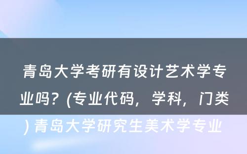 青岛大学考研有设计艺术学专业吗？(专业代码，学科，门类) 青岛大学研究生美术学专业