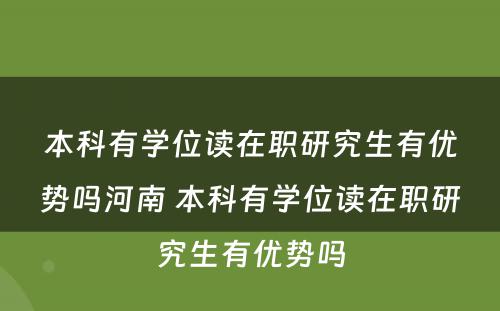 本科有学位读在职研究生有优势吗河南 本科有学位读在职研究生有优势吗