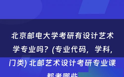 北京邮电大学考研有设计艺术学专业吗？(专业代码，学科，门类) 北邮艺术设计考研专业课都考哪些