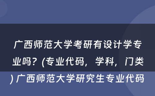 广西师范大学考研有设计学专业吗？(专业代码，学科，门类) 广西师范大学研究生专业代码