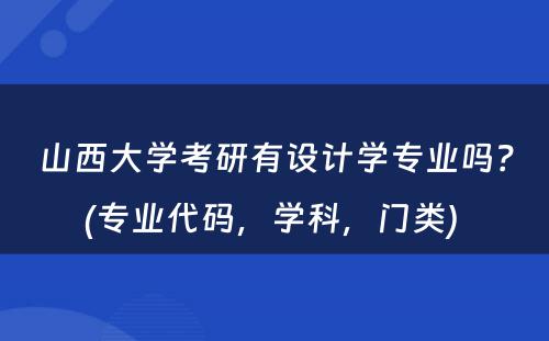 山西大学考研有设计学专业吗？(专业代码，学科，门类) 