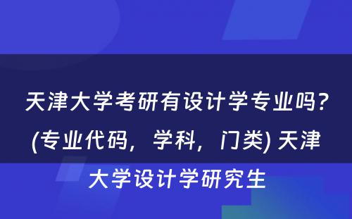 天津大学考研有设计学专业吗？(专业代码，学科，门类) 天津大学设计学研究生