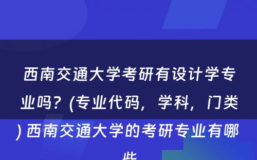 西南交通大学考研有设计学专业吗？(专业代码，学科，门类) 西南交通大学的考研专业有哪些