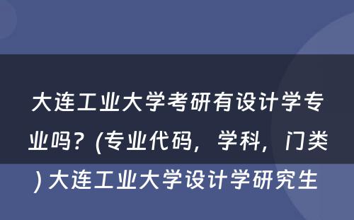 大连工业大学考研有设计学专业吗？(专业代码，学科，门类) 大连工业大学设计学研究生