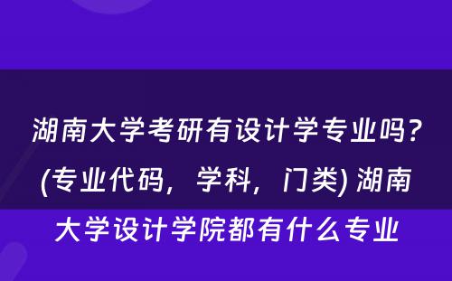 湖南大学考研有设计学专业吗？(专业代码，学科，门类) 湖南大学设计学院都有什么专业