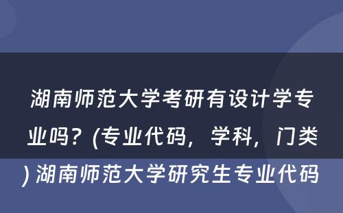 湖南师范大学考研有设计学专业吗？(专业代码，学科，门类) 湖南师范大学研究生专业代码