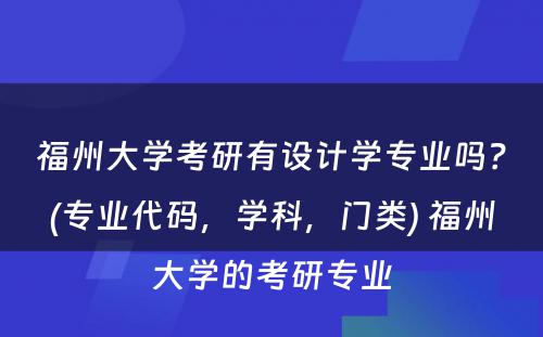 福州大学考研有设计学专业吗？(专业代码，学科，门类) 福州大学的考研专业