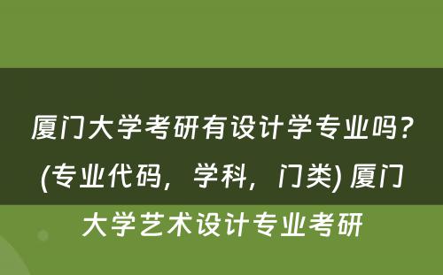 厦门大学考研有设计学专业吗？(专业代码，学科，门类) 厦门大学艺术设计专业考研