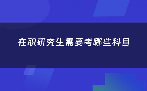 在职研究生需要考哪些科目