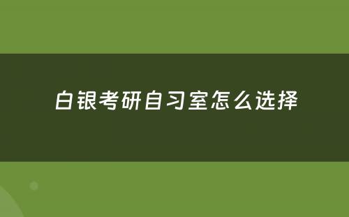 白银考研自习室怎么选择