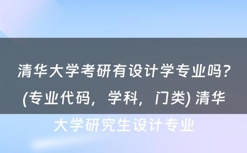 清华大学考研有设计学专业吗？(专业代码，学科，门类) 清华大学研究生设计专业