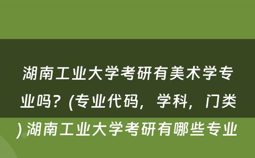 湖南工业大学考研有美术学专业吗？(专业代码，学科，门类) 湖南工业大学考研有哪些专业