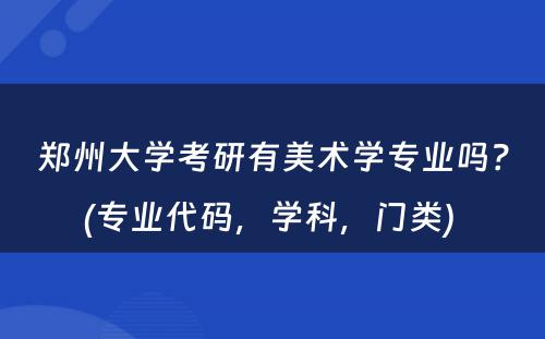 郑州大学考研有美术学专业吗？(专业代码，学科，门类) 