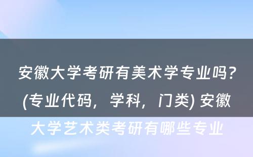 安徽大学考研有美术学专业吗？(专业代码，学科，门类) 安徽大学艺术类考研有哪些专业