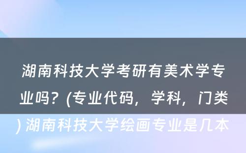 湖南科技大学考研有美术学专业吗？(专业代码，学科，门类) 湖南科技大学绘画专业是几本