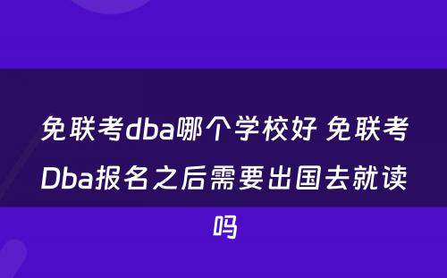 免联考dba哪个学校好 免联考Dba报名之后需要出国去就读吗