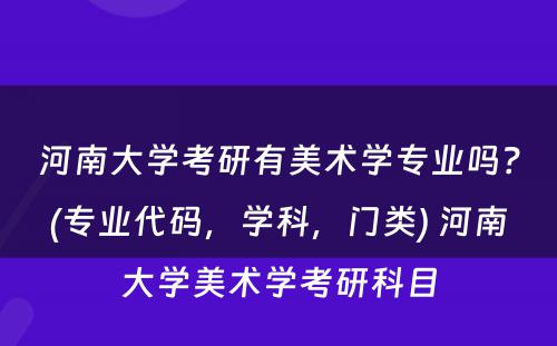 河南大学考研有美术学专业吗？(专业代码，学科，门类) 河南大学美术学考研科目