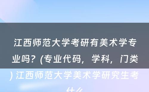 江西师范大学考研有美术学专业吗？(专业代码，学科，门类) 江西师范大学美术学研究生考什么