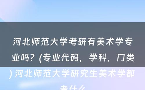 河北师范大学考研有美术学专业吗？(专业代码，学科，门类) 河北师范大学研究生美术学都考什么