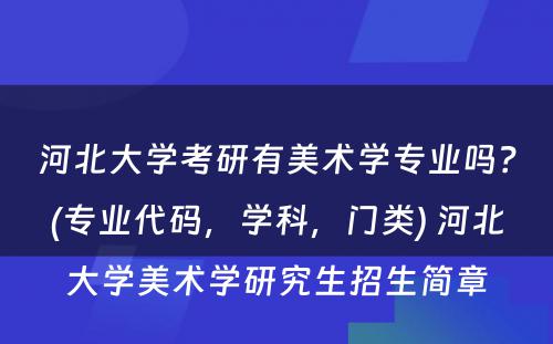 河北大学考研有美术学专业吗？(专业代码，学科，门类) 河北大学美术学研究生招生简章