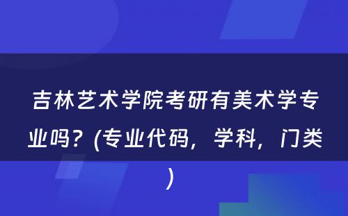 吉林艺术学院考研有美术学专业吗？(专业代码，学科，门类) 