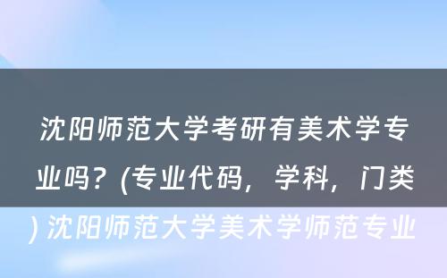 沈阳师范大学考研有美术学专业吗？(专业代码，学科，门类) 沈阳师范大学美术学师范专业