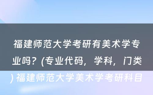 福建师范大学考研有美术学专业吗？(专业代码，学科，门类) 福建师范大学美术学考研科目