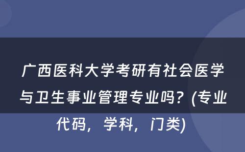 广西医科大学考研有社会医学与卫生事业管理专业吗？(专业代码，学科，门类) 