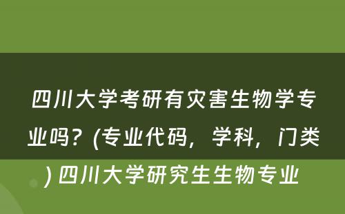 四川大学考研有灾害生物学专业吗？(专业代码，学科，门类) 四川大学研究生生物专业