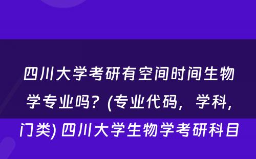 四川大学考研有空间时间生物学专业吗？(专业代码，学科，门类) 四川大学生物学考研科目