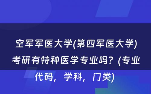 空军军医大学(第四军医大学)考研有特种医学专业吗？(专业代码，学科，门类) 