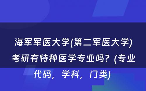 海军军医大学(第二军医大学)考研有特种医学专业吗？(专业代码，学科，门类) 