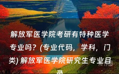 解放军医学院考研有特种医学专业吗？(专业代码，学科，门类) 解放军医学院研究生专业目录