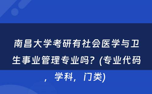 南昌大学考研有社会医学与卫生事业管理专业吗？(专业代码，学科，门类) 