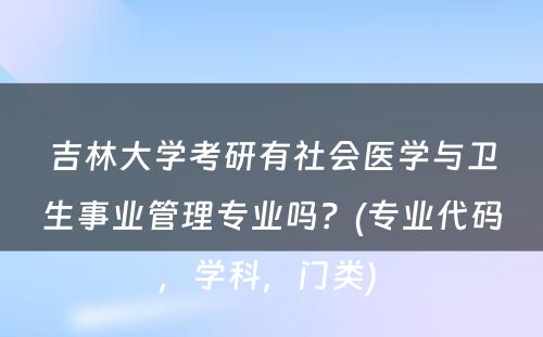 吉林大学考研有社会医学与卫生事业管理专业吗？(专业代码，学科，门类) 