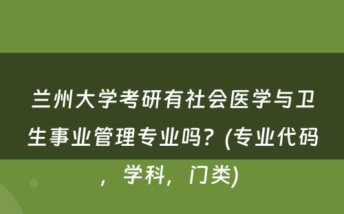 兰州大学考研有社会医学与卫生事业管理专业吗？(专业代码，学科，门类) 