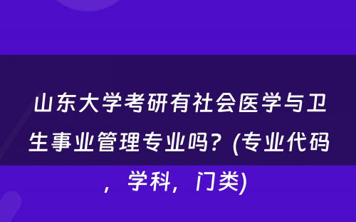 山东大学考研有社会医学与卫生事业管理专业吗？(专业代码，学科，门类) 