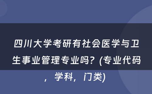 四川大学考研有社会医学与卫生事业管理专业吗？(专业代码，学科，门类) 